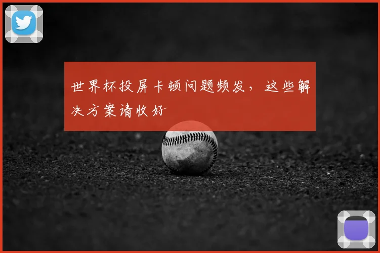 世界杯投屏卡顿问题频发，这些解决方案请收好
