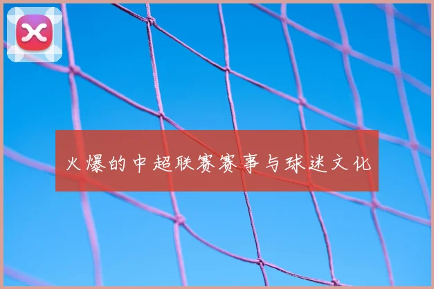 火爆的中超联赛赛事与球迷文化
