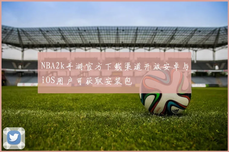 NBA2k手游官方下载渠道开放安卓与iOS用户可获取安装包