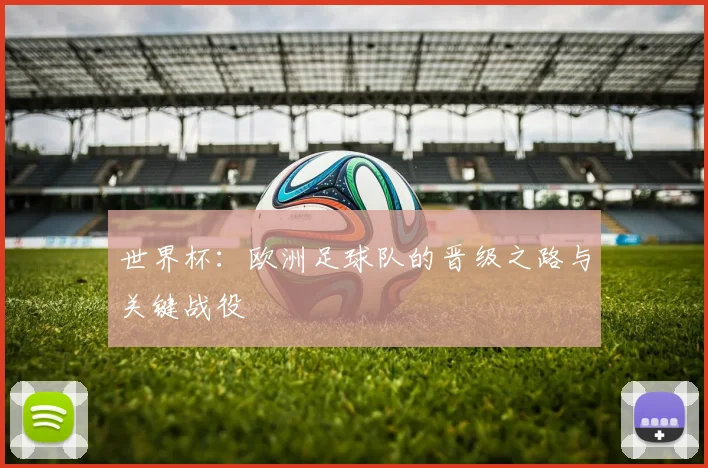 世界杯:欧洲足球队的晋级之路与关键战役