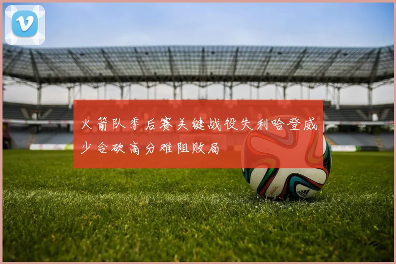 火箭队季后赛关键战役失利哈登威少合砍高分难阻败局