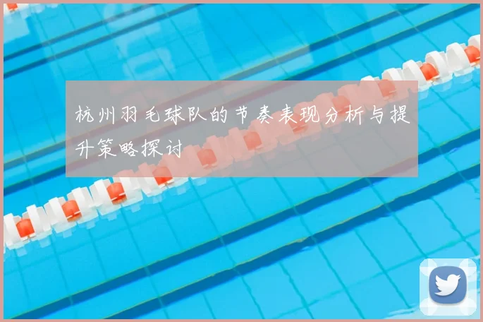 杭州羽毛球队的节奏表现分析与提升策略探讨