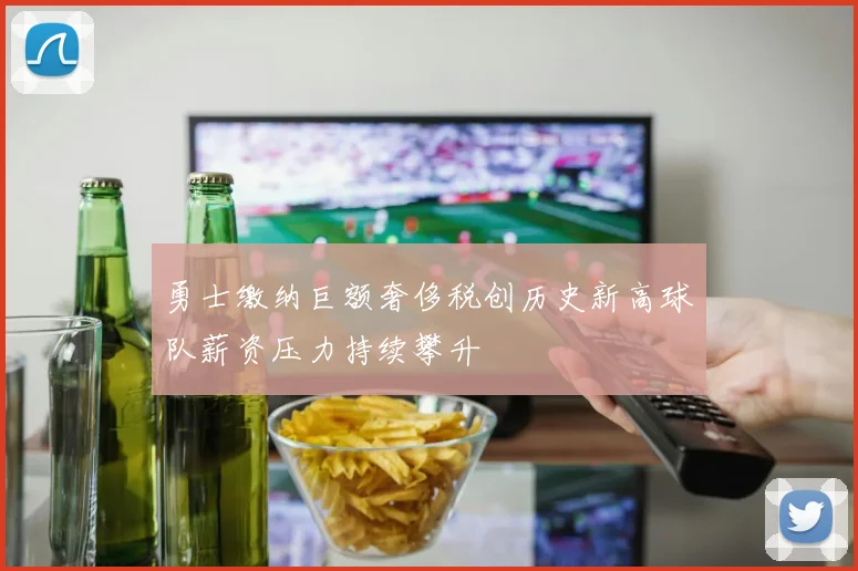 勇士缴纳巨额奢侈税创历史新高球队薪资压力持续攀升