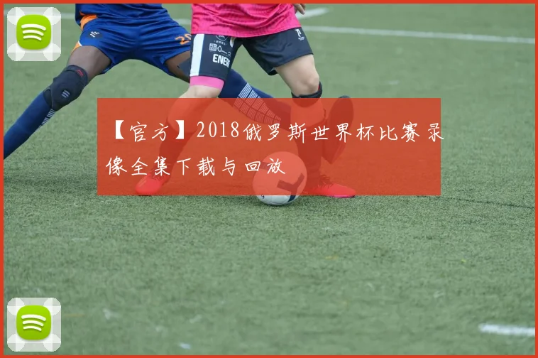 【官方】2018俄罗斯世界杯比赛录像全集下载与回放