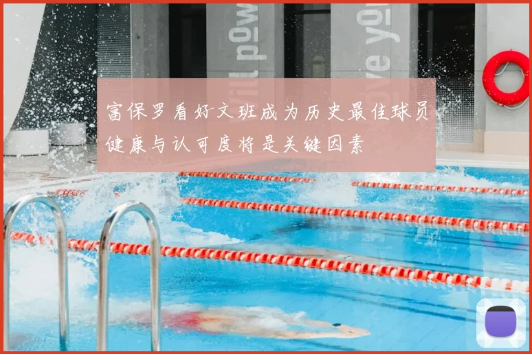 富保罗看好文班成为历史最佳球员健康与认可度将是关键因素