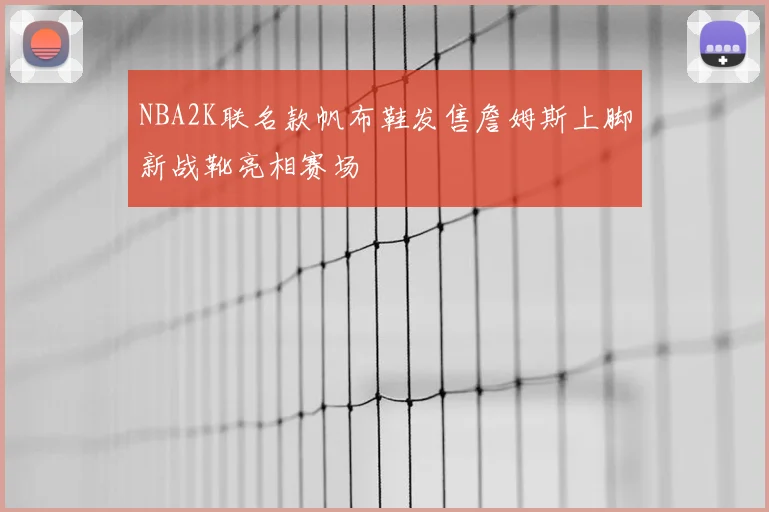 NBA2K联名款帆布鞋发售詹姆斯上脚新战靴亮相赛场