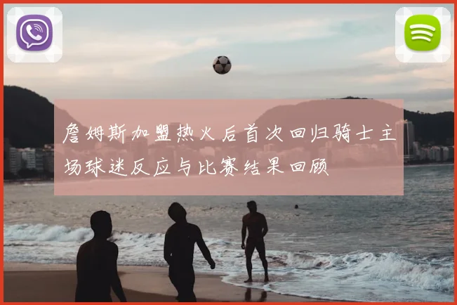 詹姆斯加盟热火后首次回归骑士主场球迷反应与比赛结果回顾