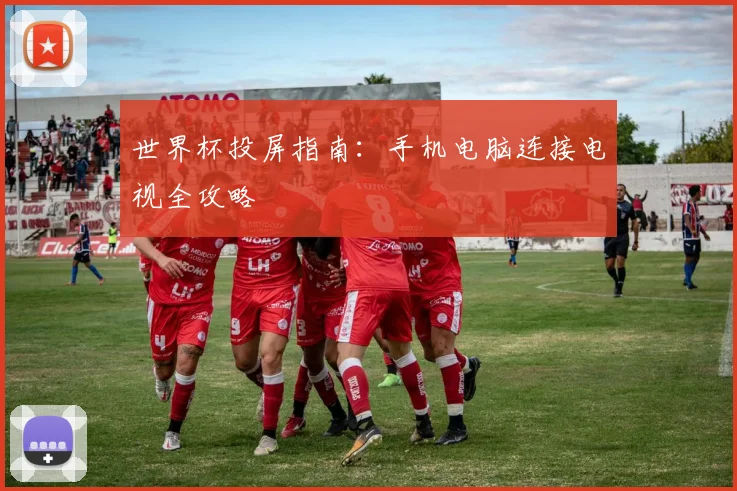 世界杯投屏指南:手机电脑连接电视全攻略