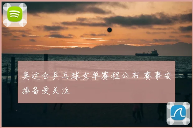 奥运会乒乓球女单赛程公布 赛事安排备受关注